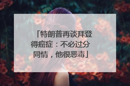 特朗普再谈拜登得癌症：不必过分同情，他很恶毒